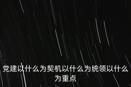 什么是地稅黨建，黨建以什么為契機(jī)以什么為統(tǒng)領(lǐng)以什么為重點