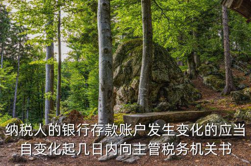 納稅人的銀行存款賬戶發(fā)生變化的應當自變化起幾日內(nèi)向主管稅務機關書