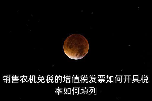 銷(xiāo)售農(nóng)機(jī)免什么稅，銷(xiāo)售農(nóng)機(jī)免稅的增值稅發(fā)票如何開(kāi)具稅率如何填列