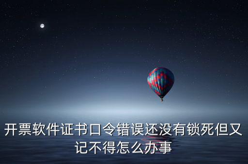 開票軟件證書口令是什么，稅務(wù)發(fā)票開票登入不知道證書口令怎么辦