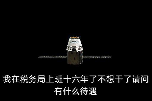 地稅局辭職能干什么，我在稅務(wù)局上班十六年了不想干了請(qǐng)問(wèn)有什么待遇