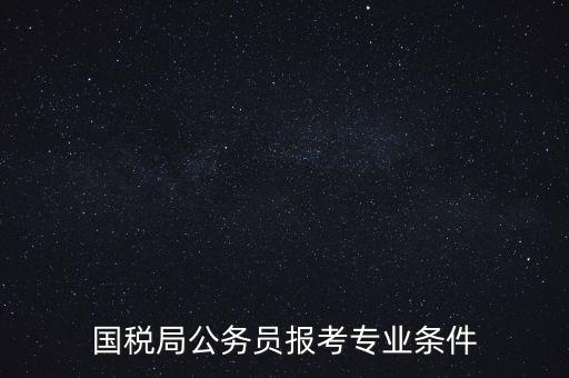 廣西國(guó)稅招考需要什么條件，我想報(bào)考廣西河池的國(guó)稅局