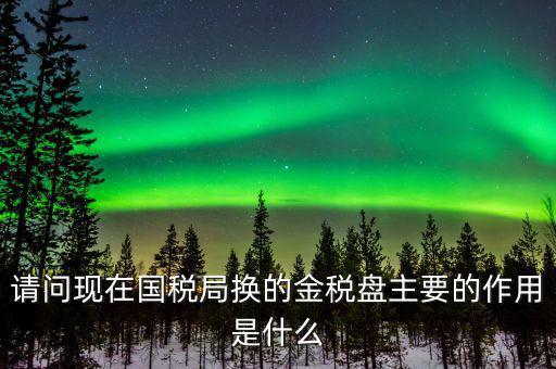 國稅金稅盤是什么，請問現在國稅局換的金稅盤主要的作用是什么