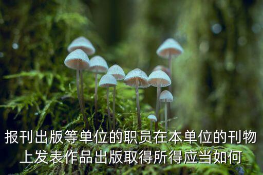編纂應(yīng)上什么稅，報刊出版等單位的職員在本單位的刊物上發(fā)表作品出版取得所得應(yīng)當(dāng)如何