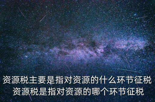 資源稅到底什么環(huán)節(jié)繳稅，資源稅的納稅環(huán)節(jié)是什么