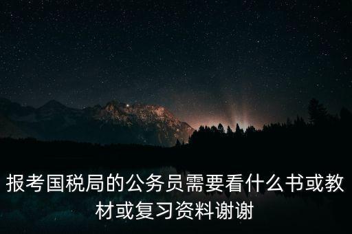 報(bào)考國(guó)稅局的公務(wù)員需要看什么書(shū)或教材或復(fù)習(xí)資料謝謝