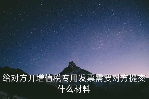 給對(duì)方開增值稅專用發(fā)票需要對(duì)方提交什么材料