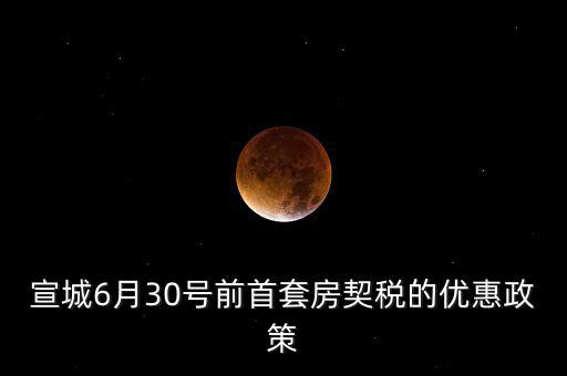 宣城契稅補(bǔ)貼什么時(shí)間能到賬，宣城6月30號(hào)前首套房契稅的優(yōu)惠政策