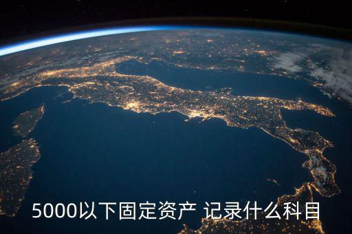 5000以下固定資產(chǎn) 記錄什么科目，5000以下固定資產(chǎn) 記錄什么科目