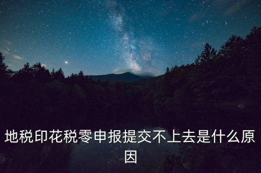 印花稅申報(bào)失敗是什么原因，地稅印花稅零申報(bào)提交不上去是什么原因