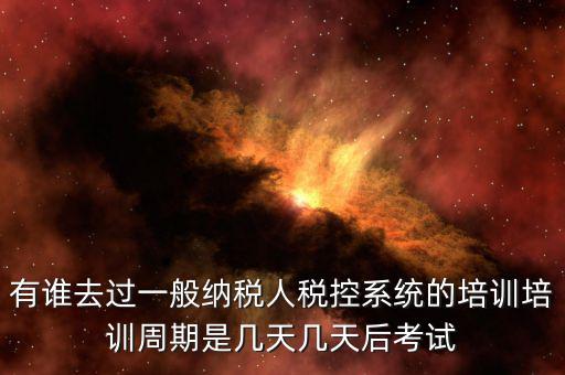 培訓完什么時候裝稅控設(shè)備，有誰去過一般納稅人稅控系統(tǒng)的培訓培訓周期是幾天幾天后考試