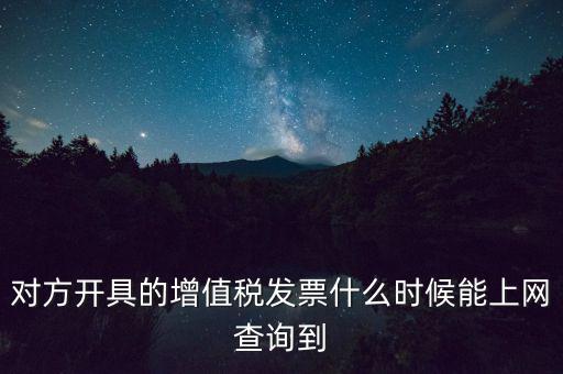 發(fā)票什么時候能查詢嗎，對方開具的增值稅發(fā)票什么時候能上網(wǎng)查詢到