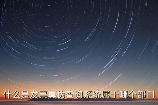 什么是發(fā)票真?zhèn)尾樵兿到y屬于哪個部門