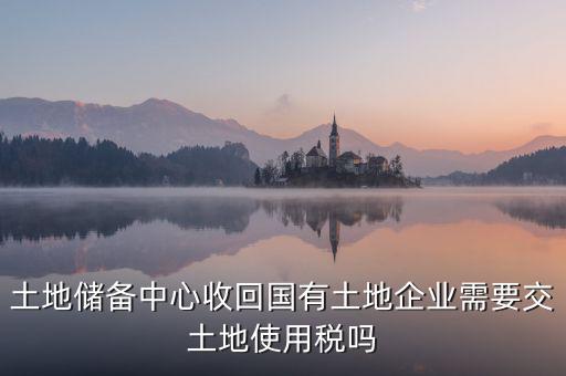 土地收儲 企業(yè)要交什么稅，企業(yè)購買土地需繳納哪些稅