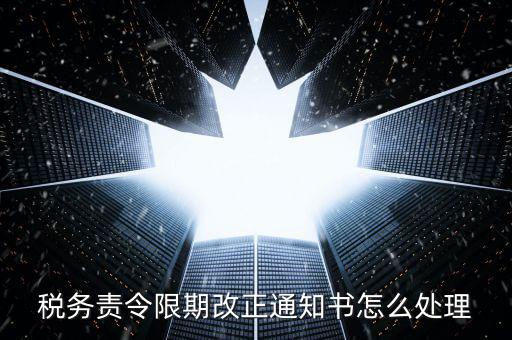 國稅局責(zé)令現(xiàn)改是什么，稅務(wù)責(zé)令限期改正通知書怎么處理
