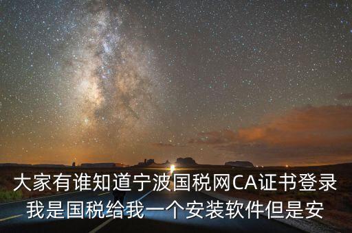 寧波ca導(dǎo)入密碼是什么，大家有誰知道寧波國稅網(wǎng)CA證書登錄我是國稅給我一個(gè)安裝軟件但是安