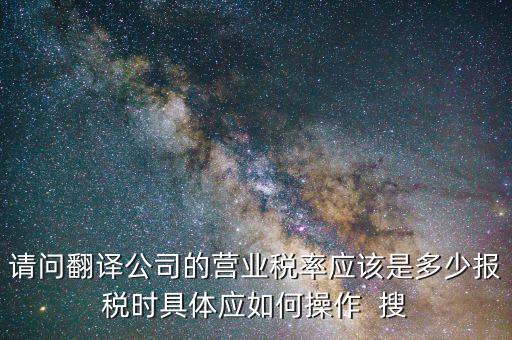 翻譯交什么稅，請(qǐng)問翻譯公司的營(yíng)業(yè)稅率應(yīng)該是多少報(bào)稅時(shí)具體應(yīng)如何操作  搜