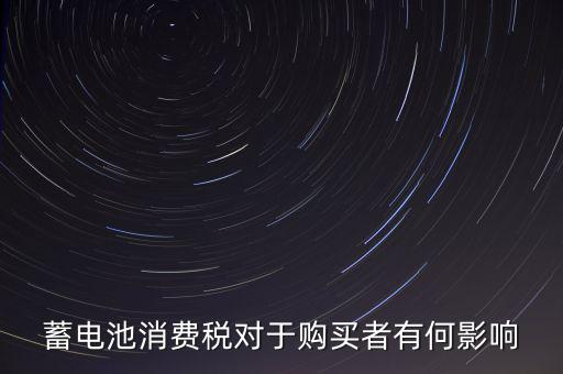 電池消費(fèi)稅有什么好處，蓄電池消費(fèi)稅對(duì)于購買者有何影響
