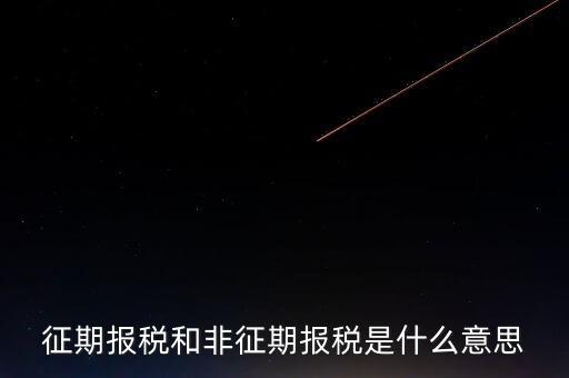 非征期抄報稅是什么意思，征期報稅和非征期報稅是什么意思