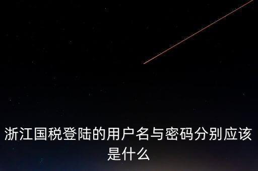 浙江網(wǎng)上稅務(wù)局的用戶是什么，浙江國稅登陸的用戶名與密碼分別應(yīng)該是什么