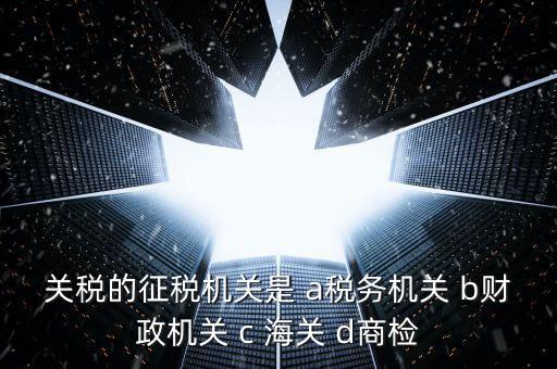 關(guān)稅繳納給什么機構(gòu)，關(guān)稅的征稅機關(guān)是 a稅務(wù)機關(guān) b財政機關(guān) c 海關(guān) d商檢