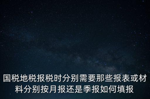 國(guó)稅地稅報(bào)稅時(shí)分別需要那些報(bào)表或材料分別按月報(bào)還是季報(bào)如何填報(bào)