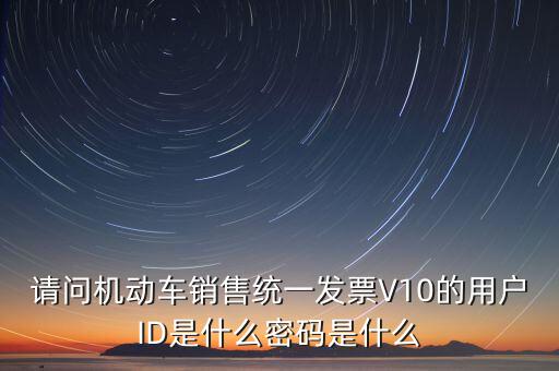 請(qǐng)問(wèn)機(jī)動(dòng)車銷售統(tǒng)一發(fā)票V10的用戶ID是什么密碼是什么