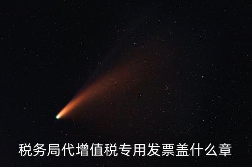 代開增值稅專票要加蓋什么章子，代開發(fā)票蓋什么章