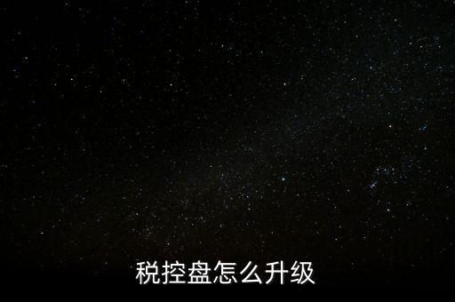 稅控什么時候更新，稅控盤怎么升級