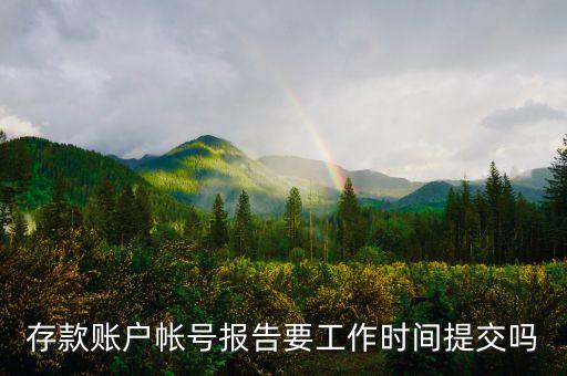 存款賬戶賬號報告什么時間提交，存款賬戶帳號報告要工作時間提交嗎