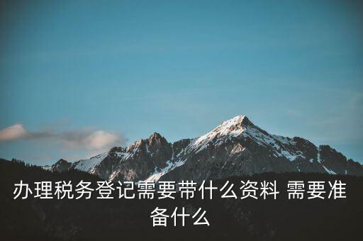 稅務(wù)局登記需要什么資料，稅務(wù)登記 代辦需要什么手續(xù)