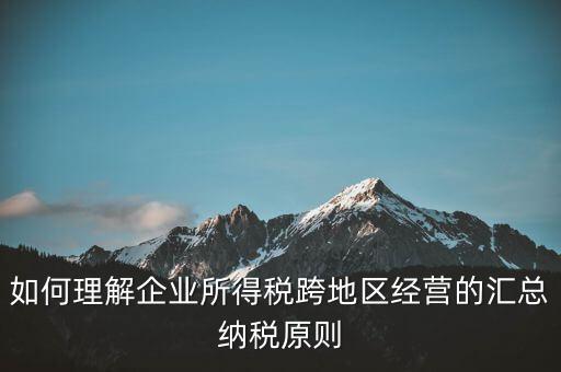 什么是跨地區(qū)匯總納稅，企業(yè)所得稅跨省是指什么