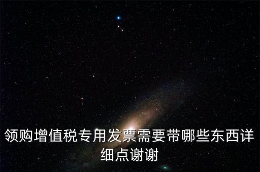 領(lǐng)購(gòu)專票需要帶什么資料，領(lǐng)購(gòu)增值稅專用發(fā)票需要帶哪些東西詳細(xì)點(diǎn)謝謝