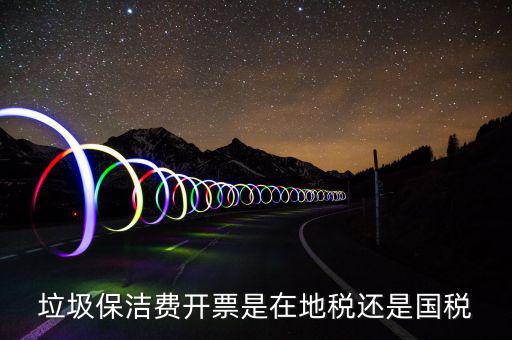 企業(yè)垃圾費在什么地方申報，垃圾保潔費開票是在地稅還是國稅
