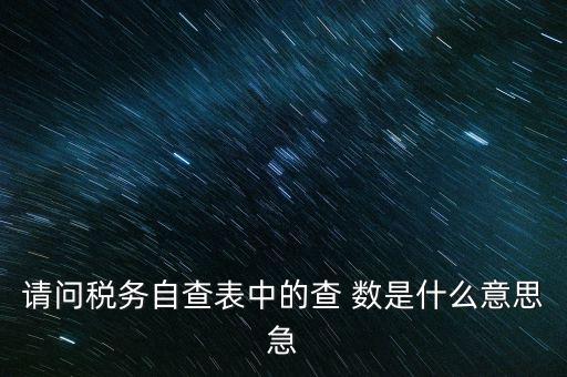 涉稅查詢是什么意思，請(qǐng)問稅務(wù)自查表中的查 數(shù)是什么意思急