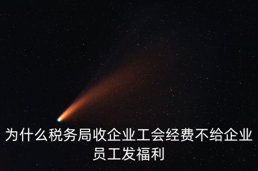 地稅為什么要收工會經(jīng)費(fèi)，為什么稅務(wù)局收企業(yè)工會經(jīng)費(fèi)不給企業(yè)員工發(fā)福利