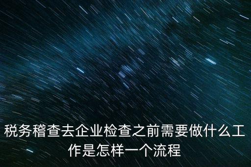 稅務(wù)走訪企業(yè)要做什么，稅務(wù)稽查去企業(yè)檢查之前需要做什么工作是怎樣一個流程