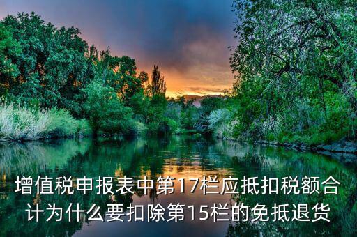 什么叫應(yīng)抵扣稅額合計(jì)，增值稅申報(bào)表中第17欄應(yīng)抵扣稅額合計(jì)為什么要扣除第15欄的免抵退貨