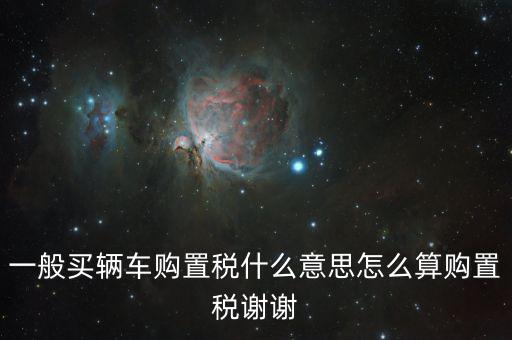 車購稅是什么東西，一般買輛車購置稅什么意思怎么算購置稅謝謝