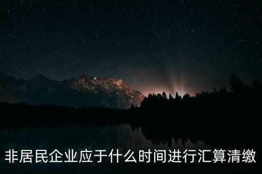 非居民企業(yè)什么時候報，非居民企業(yè)什么時候稅率是用25的啊