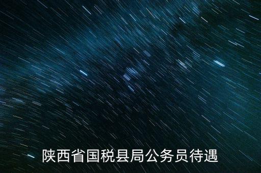 西安地稅局都有什么福利，陜西省國稅縣局公務(wù)員待遇