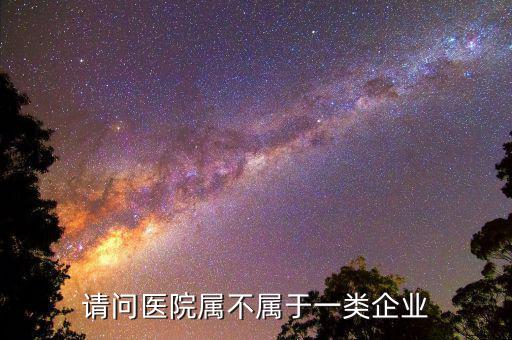 醫(yī)院屬于什么企業(yè)所得稅，請(qǐng)問醫(yī)院屬不屬于一類企業(yè)