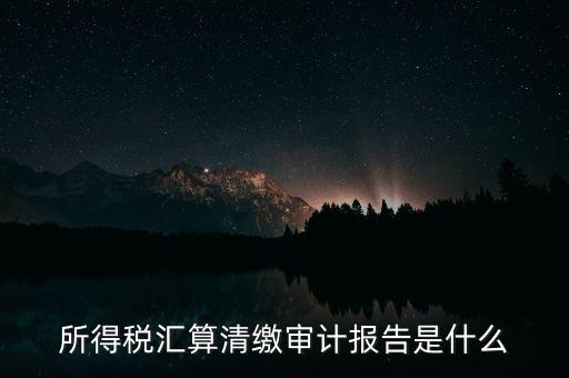 所得稅匯算清繳審計(jì)報告是什么