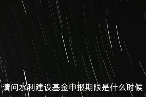 請問水利建設基金申報期限是什么時候