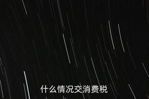 什么情況交消費(fèi)稅，什么情況交消費(fèi)稅