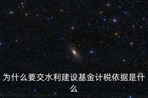 地方水利建設基金說明了什么，為什么要交水利建設基金計稅依據是什么