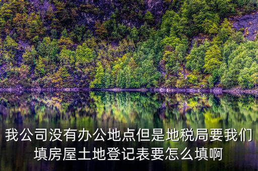地稅局發(fā)土地什么的調查表，我公司沒有辦公地點但是地稅局要我們填房屋土地登記表要怎么填啊
