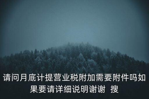 請(qǐng)問月底計(jì)提營(yíng)業(yè)稅附加需要附件嗎如果要請(qǐng)?jiān)敿?xì)說明謝謝  搜
