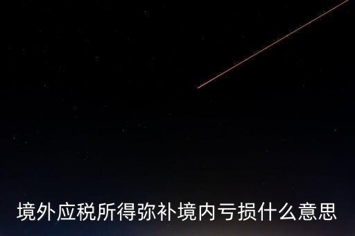什么叫境外所得，境外應(yīng)稅所得彌補(bǔ)境內(nèi)虧損什么意思