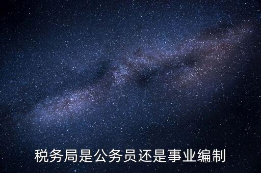稅務(wù)局是什么編制，稅務(wù)局是公務(wù)員還是事業(yè)編制